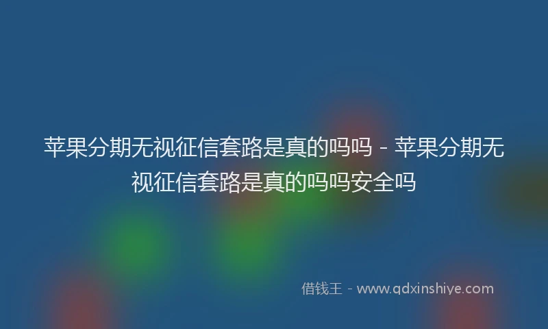 苹果分期无视征信套路是真的吗吗 - 苹果分期无视征信套路是真的吗吗安全吗