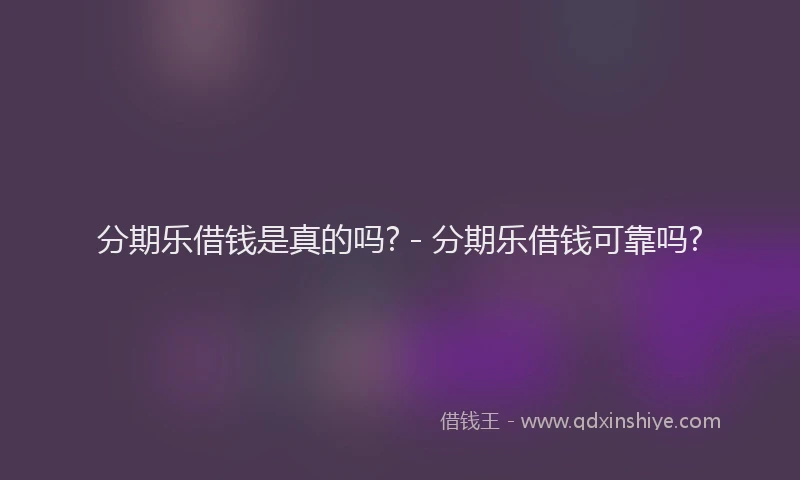 分期乐借钱是真的吗? - 分期乐借钱可靠吗?