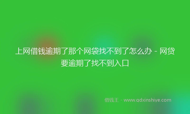 上网借钱逾期了那个网袋找不到了怎么办 - 网贷要逾期了找不到入口