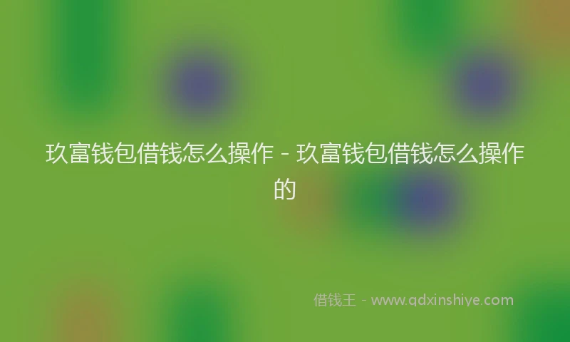 玖富钱包借钱怎么操作 - 玖富钱包借钱怎么操作的