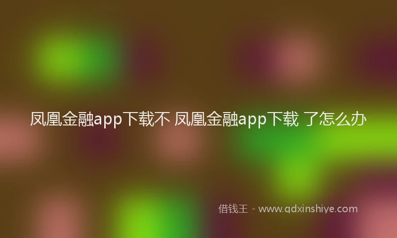 凤凰金融app下载不 凤凰金融app下载 了怎么办