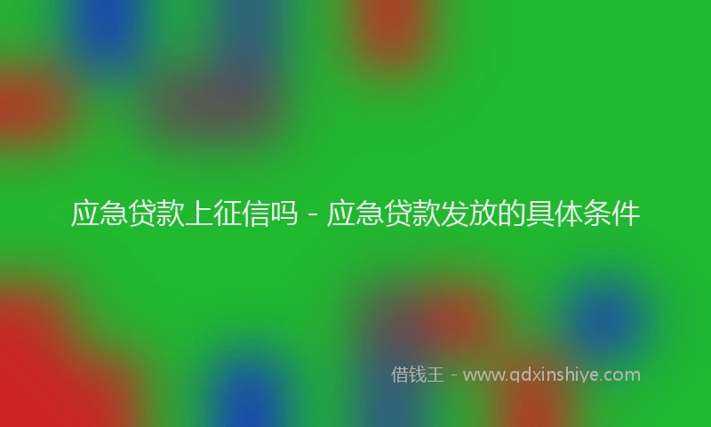 应急贷款上征信吗 - 应急贷款发放的具体条件