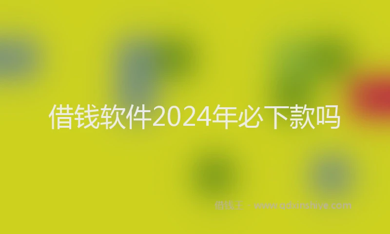 借钱软件2024年必下款吗