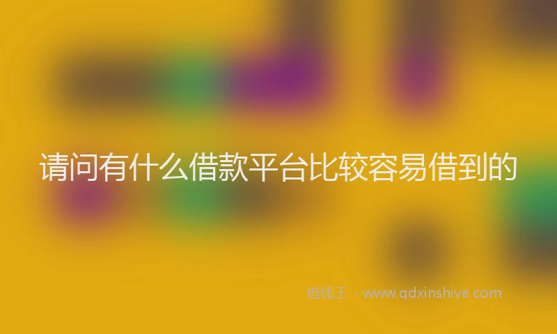 请问有什么借款平台比较容易借到的