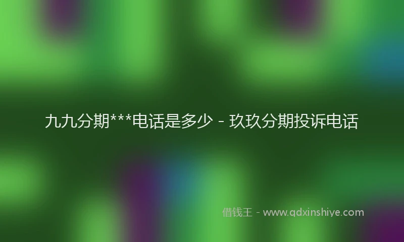 九九分期***电话是多少 - 玖玖分期投诉电话