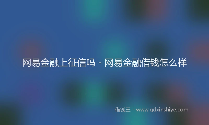 网易金融上征信吗 - 网易金融借钱怎么样