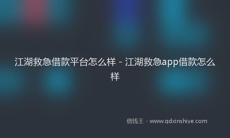 江湖救急借款平台怎么样 - 江湖救急app借款怎么样