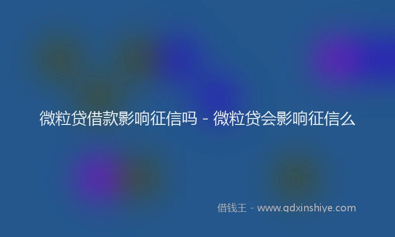 微粒贷借款影响征信吗 - 微粒贷会影响征信么