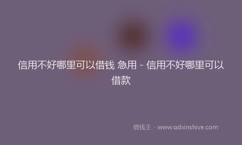 信用不好哪里可以借钱 急用 - 信用不好哪里可以借款