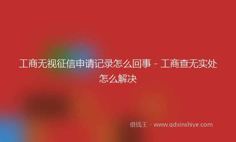 工商无视征信申请记录怎么回事 - 工商查无实处怎么解决