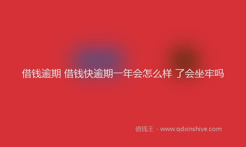 借钱逾期 借钱快逾期一年会怎么样 了会坐牢吗