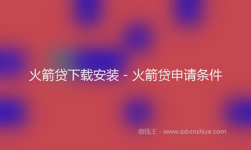 火箭贷下载安装 - 火箭贷申请条件