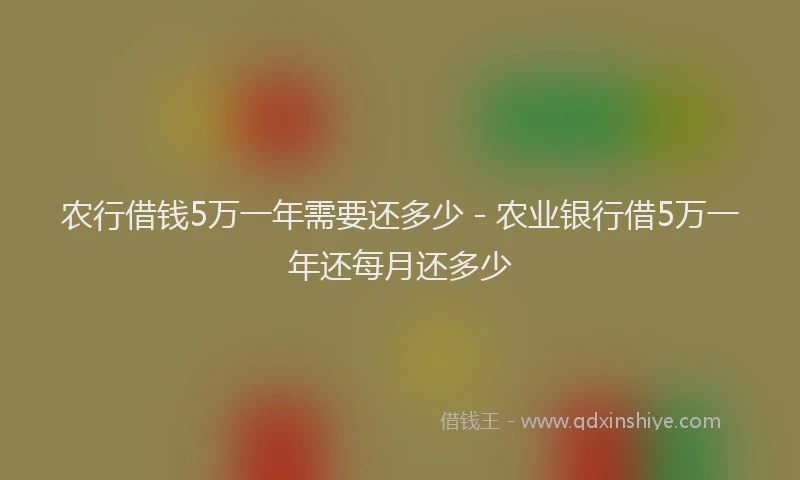 农行借钱5万一年需要还多少 - 农业银行借5万一年还每月还多少
