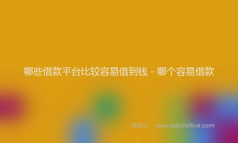 哪些借款平台比较容易借到钱 - 哪个容易借款