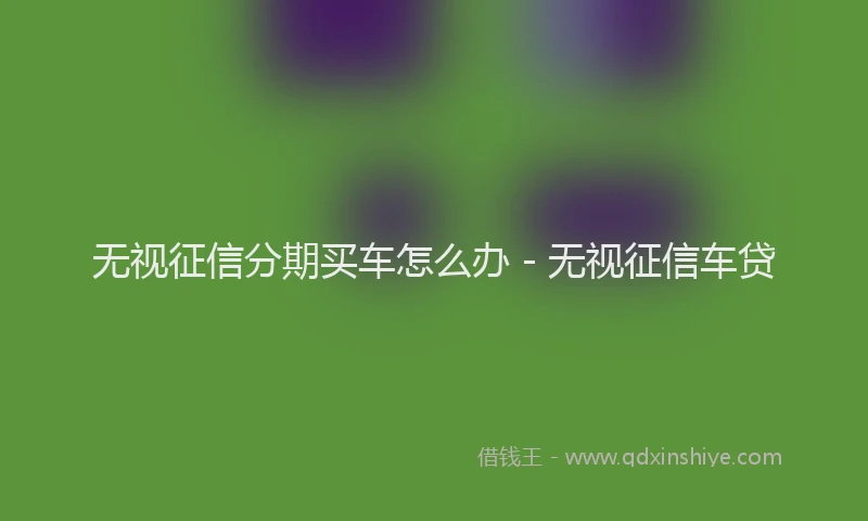无视征信分期买车怎么办 - 无视征信车贷