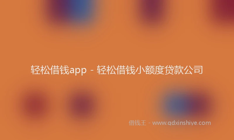 轻松借钱app - 轻松借钱小额度贷款公司