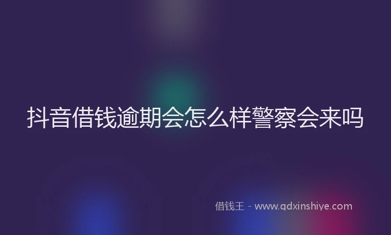 抖音借钱逾期会怎么样警察会来吗