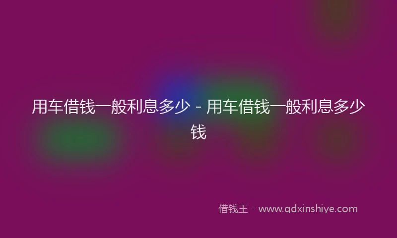用车借钱一般利息多少 - 用车借钱一般利息多少钱