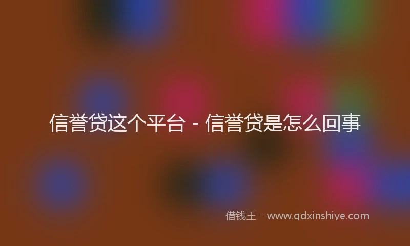 信誉贷这个平台 - 信誉贷是怎么回事