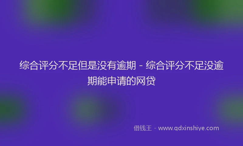 综合评分不足但是没有逾期 - 综合评分不足没逾期能申请的网贷