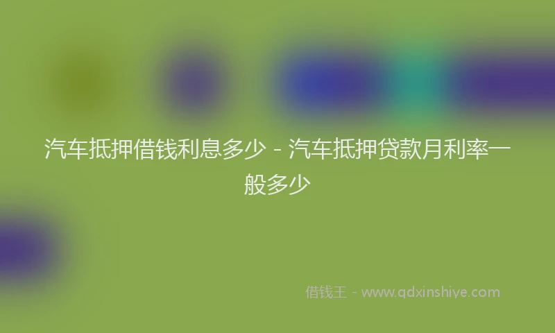 汽车抵押借钱利息多少 - 汽车抵押贷款月利率一般多少