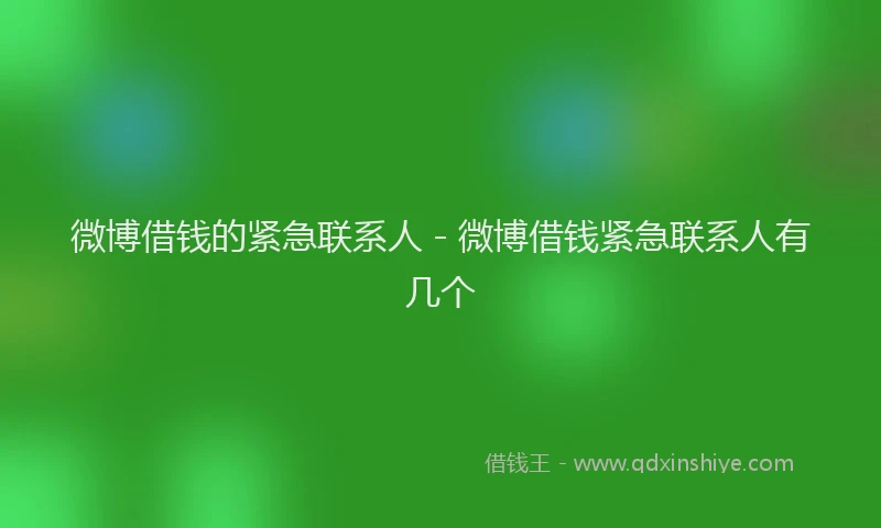 微博借钱的紧急联系人 - 微博借钱紧急联系人有几个