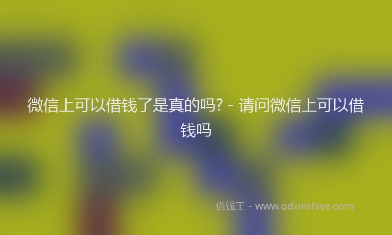 微信上可以借钱了是真的吗? - 请问微信上可以借钱吗