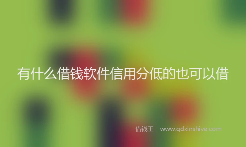 有什么借钱软件信用分低的也可以借