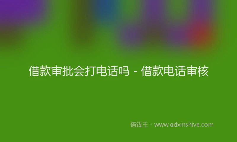 借款审批会打电话吗 - 借款电话审核