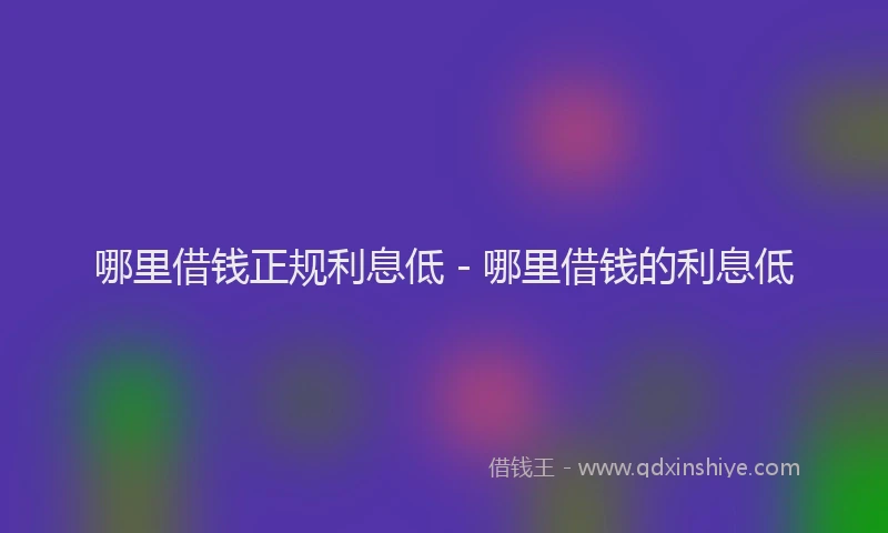 哪里借钱正规利息低 - 哪里借钱的利息低
