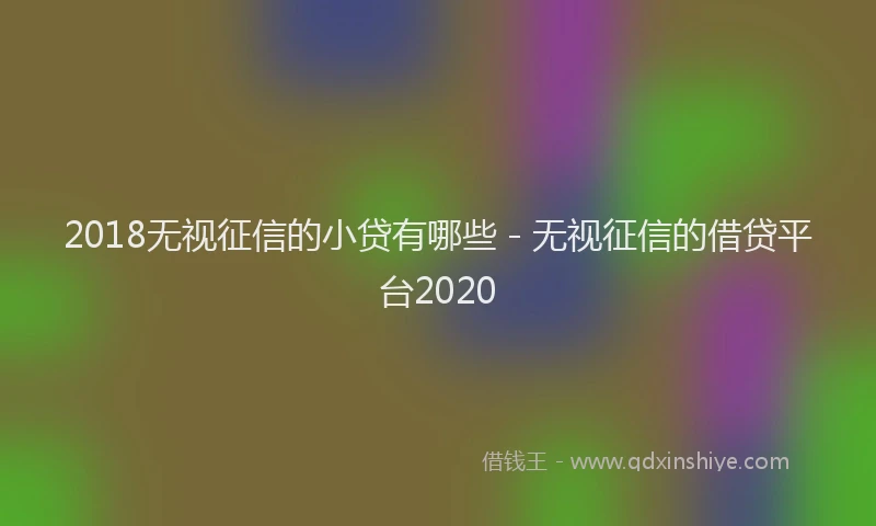 2018无视征信的小贷有哪些 - 无视征信的借贷平台2020