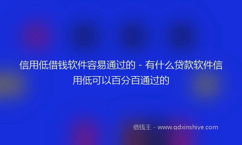 信用低借钱软件容易通过的 - 有什么贷款软件信用低可以百分百通过的