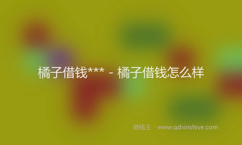 橘子借钱*** - 橘子借钱怎么样