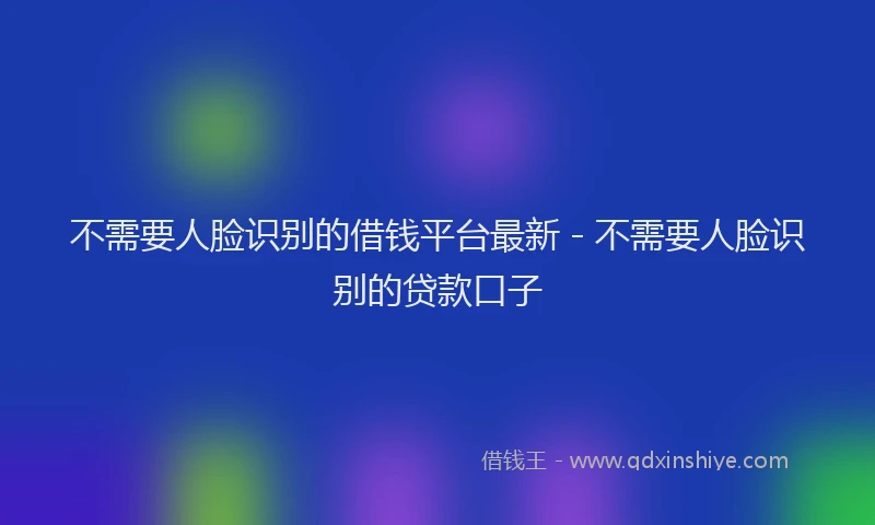 不需要人脸识别的借钱平台最新 - 不需要人脸识别的贷款口子