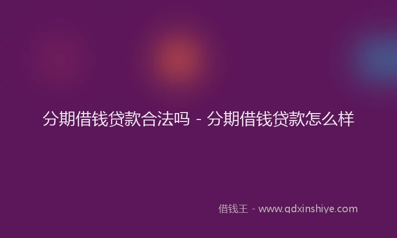 分期借钱贷款合法吗 - 分期借钱贷款怎么样