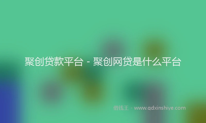 聚创贷款平台 - 聚创网贷是什么平台