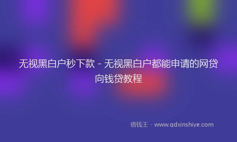 无视黑白户秒下款 - 无视黑白户都能申请的网贷向钱贷教程