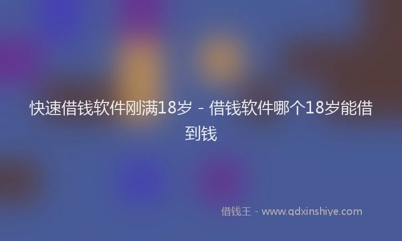 快速借钱软件刚满18岁 - 借钱软件哪个18岁能借到钱
