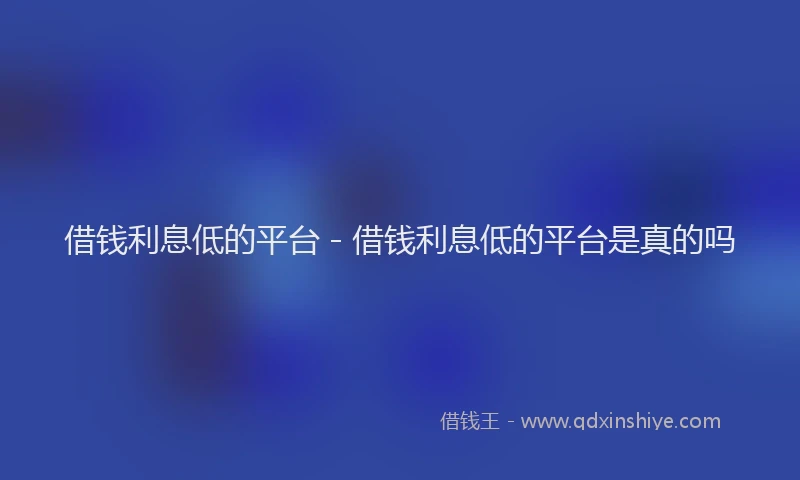 借钱利息低的平台 - 借钱利息低的平台是真的吗