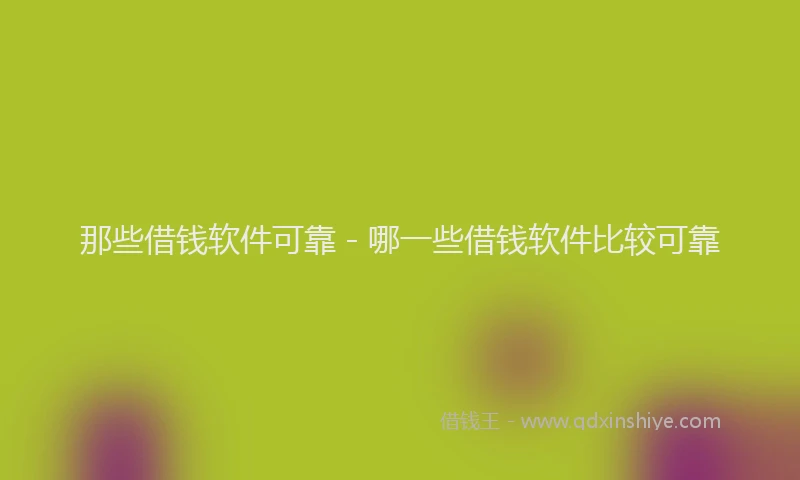 那些借钱软件可靠 - 哪一些借钱软件比较可靠