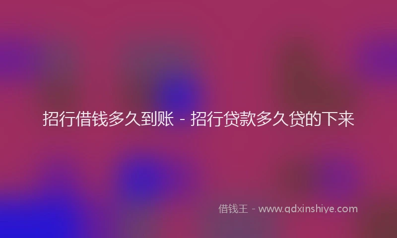 招行借钱多久到账 - 招行贷款多久贷的下来