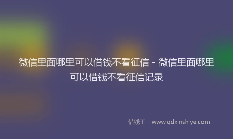 微信里面哪里可以借钱不看征信 - 微信里面哪里可以借钱不看征信记录
