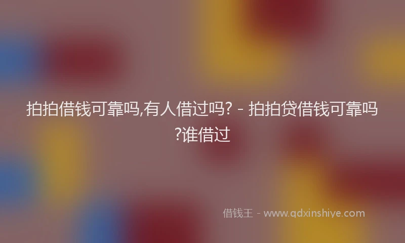 拍拍借钱可靠吗,有人借过吗? - 拍拍贷借钱可靠吗?谁借过