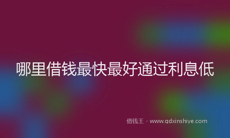 哪里借钱最快最好通过利息低