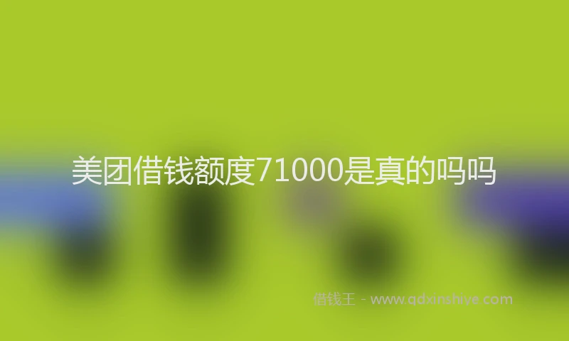 美团借钱额度71000是真的吗吗