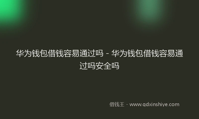 华为钱包借钱容易通过吗 - 华为钱包借钱容易通过吗安全吗