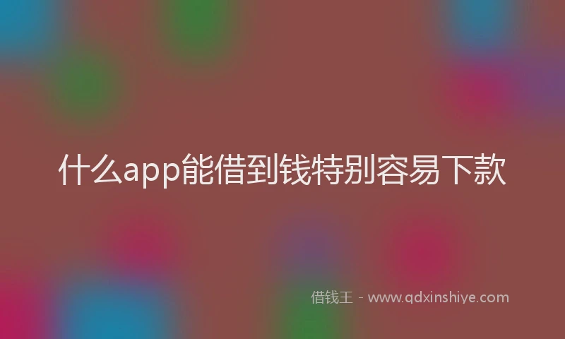 什么app能借到钱特别容易下款