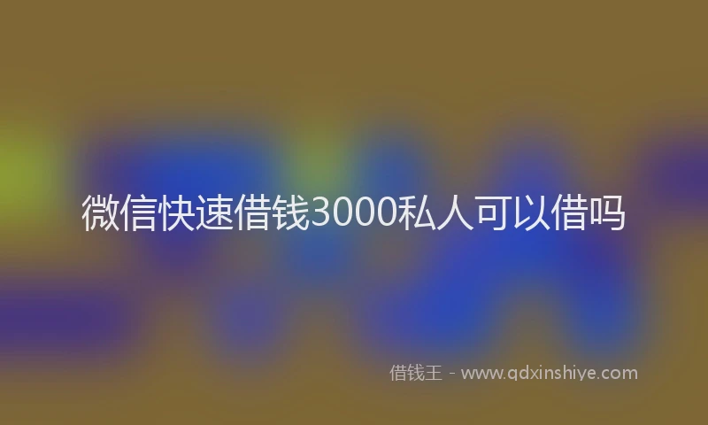微信快速借钱3000私人可以借吗