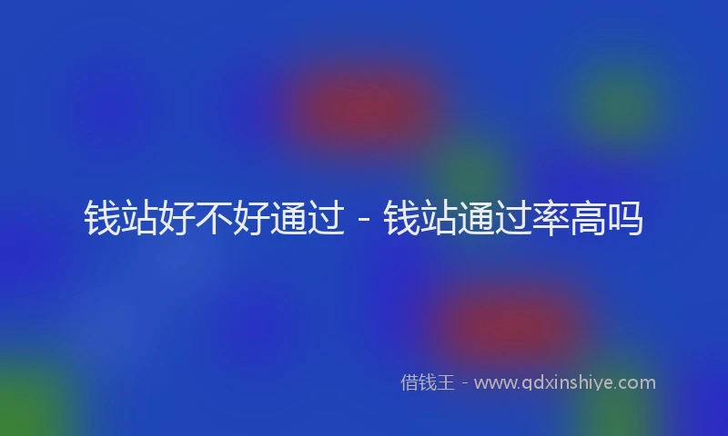 钱站好不好通过 - 钱站通过率高吗