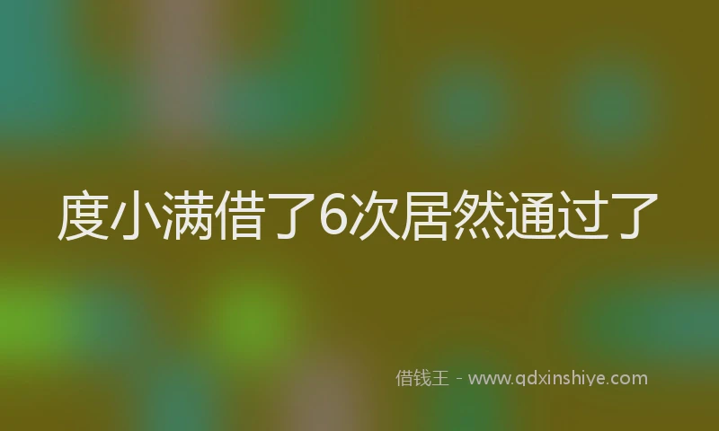 度小满借了6次居然通过了
